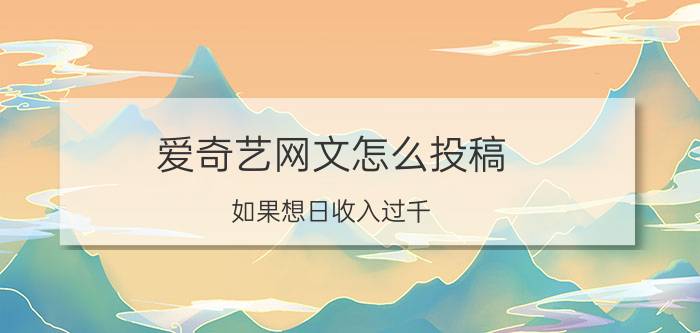 爱奇艺网文怎么投稿 如果想日收入过千，有什么好的建议？